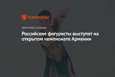 Российские фигуристы выступят на открытом чемпионате Армении - championat.com - Россия - Китай - Армения - Франция - Пекин - Ереван