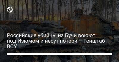 Российские убийцы из Бучи воюют под Изюмом и несут потери – Генштаб ВСУ - liga.net - Украина - Буча