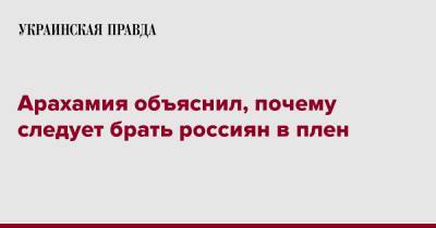 Давид Арахамия - Арахамия объяснил, почему следует брать россиян в плен - pravda.com.ua - Россия