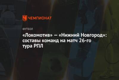 «Локомотив» — «Нижний Новгород»: составы команд на матч 26-го тура РПЛ - championat.com - Москва - Россия - Санкт-Петербург - Нижний Новгород
