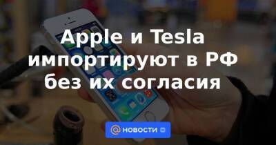 Apple и Tesla импортируют в РФ без их согласия - smartmoney.one - Россия