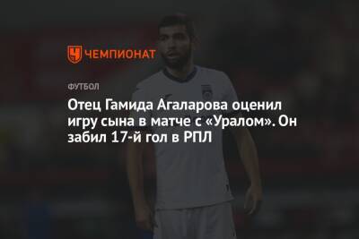 Гамид Агаларов - Микеле Антонов - Отец Гамида Агаларова оценил игру сына в матче с «Уралом». Он забил 17-й гол в РПЛ - championat.com - Екатеринбург - Уфа