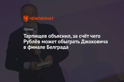 Шамиль Тарпищев - Андрей Рублев - Новак Джокович - Тарпищев объяснил, за счёт чего Рублёв может обыграть Джоковича в финале Белграда - championat.com - Россия - Сербия - Белград