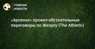Габриэль Жезус - «Арсенал» провел обстоятельные переговоры по Жезусу (The Athletic) - bombardir.ru