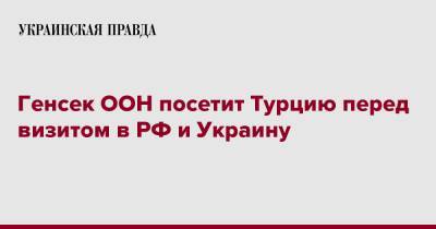 Реджеп Тайип Эрдоган - Антониу Гутерриш - Генсек ООН посетит Турцию перед визитом в РФ и Украину - pravda.com.ua - Россия - Украина - Турция - Анкара - Reuters