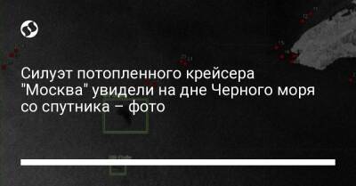 Антон Геращенко - Силуэт потопленного крейсера "Москва" увидели на дне Черного моря со спутника – фото - liga.net - Москва - Украина