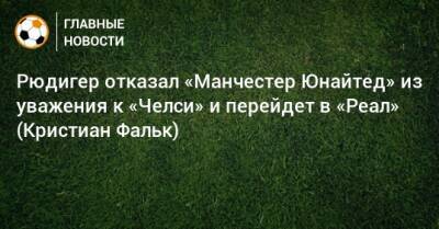 Антонио Рюдигер - Кристиан Фальк - Рюдигер отказал «Манчестер Юнайтед» из уважения к «Челси» и перейдет в «Реал» (Кристиан Фальк) - bombardir.ru