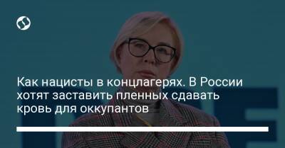 Людмила Денисова - Сергей Леонов - Как нацисты в концлагерях. В России хотят заставить пленных сдавать кровь для оккупантов - liga.net - Россия - Украина - Женева