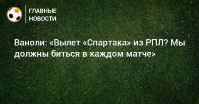 Паоло Ваноль - Ваноли: «Вылет «Спартака» из РПЛ? Мы должны биться в каждом матче» - bombardir.ru - Россия