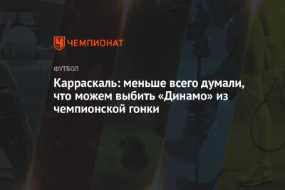 Микеле Антонов - Карраскаль: меньше всего думали, что можем выбить «Динамо» из чемпионской гонки - championat.com - Москва