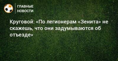 Данил Круговой - Круговой: «По легионерам «Зенита» не скажешь, что они задумываются об отъезде» - bombardir.ru - Уфа