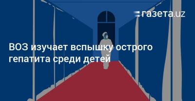 ВОЗ — о вспышке острого гепатита неизвестного происхождения среди детей - gazeta.uz - Норвегия - США - Англия - Бельгия - Италия - Израиль - Узбекистан - Франция - Румыния - Испания - Шотландия - Голландия