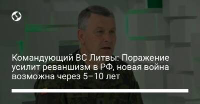 Командующий ВС Литвы: Поражение усилит реваншизм в РФ, новая война возможна через 5–10 лет - liga.net - Россия - Украина - Киев - Литва