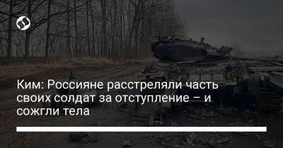 Ким: Россияне расстреляли часть своих солдат за отступление – и сожгли тела - liga.net - Россия - Украина - Литва