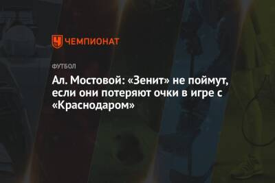 Александр Мостовой - Ал. Мостовой: «Зенит» не поймут, если они потеряют очки в игре с «Краснодаром» - championat.com - Россия - Краснодар