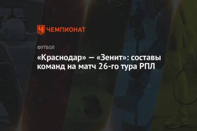 Сергей Семак - Юри Алберто - «Краснодар» — «Зенит»: составы команд на матч 26-го тура РПЛ - championat.com - Москва - Краснодар - респ. Алания