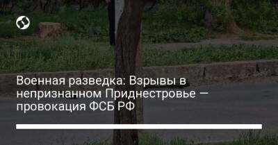 Военная разведка: Взрывы в непризнанном Приднестровье — провокация ФСБ РФ - liga.net - Россия - Украина - Приднестровье - район Каменский