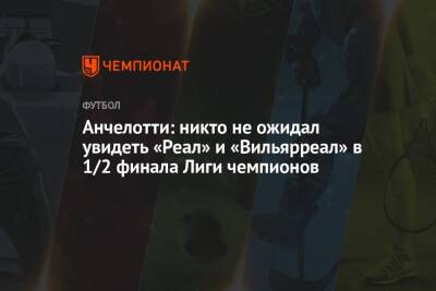 Карло Анчелотти - Анчелотти: никто не ожидал увидеть «Реал» и «Вильярреал» в 1/2 финала Лиги чемпионов - championat.com - Англия - Мадрид