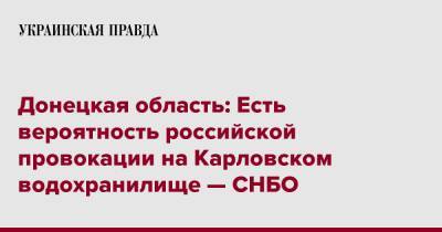 Донецкая область: Есть вероятность российской провокации на Карловском водохранилище — СНБО - pravda.com.ua - Россия - Украина - Донецкая обл.