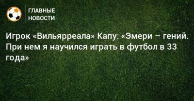 Унаи Эмери - Игрок «Вильярреала» Капу: «Эмери – гений. При нем я научился играть в футбол в 33 года» - bombardir.ru