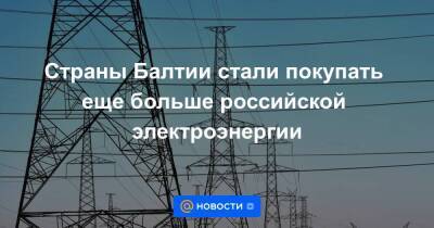 Янис Витенбергс - Страны Балтии стали покупать еще больше российской электроэнергии - smartmoney.one - Россия - Белоруссия - Эстония - Польша - Литва - Латвия - Брюссель