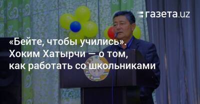 «Бейте, чтобы учились». Хоким Хатырчи — о том, как работать со школьниками - gazeta.uz - Узбекистан - Навоийской обл.