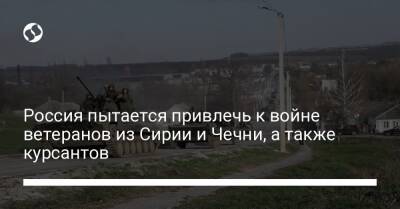 Россия пытается привлечь к войне ветеранов из Сирии и Чечни, а также курсантов - liga.net - Россия - Сирия - Украина - Краснодарский край - респ. Ингушетия - респ. Дагестан - респ. Чечня - Пермский край - респ. Калмыкия