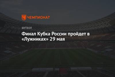 Финал Кубка России пройдет в «Лужниках» 29 мая - championat.com - Москва - Россия - респ. Алания