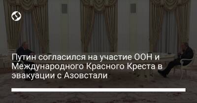 Антониу Гутерриш - Путин согласился на участие ООН и Международного Красного Креста в эвакуации с Азовстали - liga.net - Россия - Украина - Мариуполь