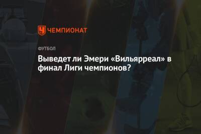 Унаи Эмери - Выведет ли Эмери «Вильярреал» в финал Лиги чемпионов? - championat.com - Англия - Испания