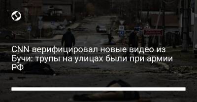 CNN верифицировал новые видео из Бучи: трупы на улицах были при армии РФ - liga.net - Россия - Украина