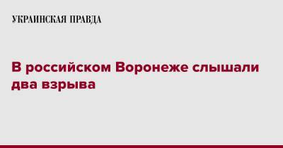 В российском Воронеже слышали два взрыва - pravda.com.ua - Россия - Воронеж - район Советский, Воронеж