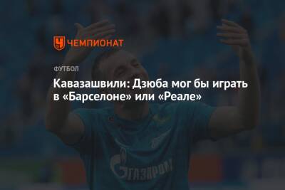 Артем Дзюбы - Анзор Кавазашвили - Кавазашвили: Дзюба мог бы играть в «Барселоне» или «Реале» - championat.com - Москва - Россия - Катар