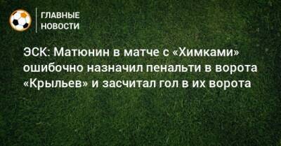 Алексей Матюнин - Александр Коваленко - ЭСК: Матюнин в матче с «Химками» ошибочно назначил пенальти в ворота «Крыльев» и засчитал гол в их ворота - bombardir.ru