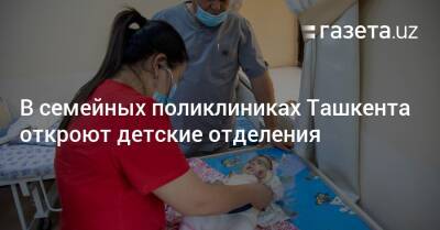 В семейных поликлиниках Ташкента откроют детские отделения - gazeta.uz - Узбекистан - Ташкент