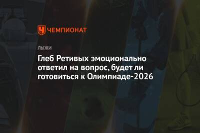 Глеб Ретивых - Андрей Шитихин - Глеб Ретивых эмоционально ответил на вопрос, будет ли готовиться к Олимпиаде-2026 - championat.com - Россия