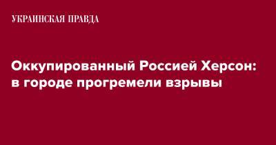 Оккупированный Россией Херсон: в городе прогремели взрывы - pravda.com.ua - Россия - Херсон