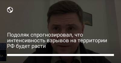 Подоляк спрогнозировал, что интенсивность взрывов на территории РФ будет расти - liga.net - Россия - Украина