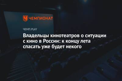 Владельцы кинотеатров о ситуации с кино в России: к концу лета спасать уже будет некого - championat.com - Россия