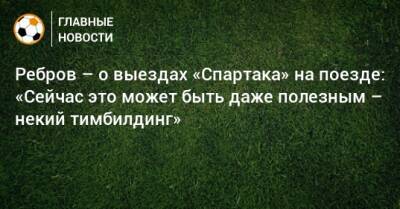 Артем Ребров - Ребров – о выездах «Спартака» на поезде: «Сейчас это может быть даже полезным – некий тимбилдинг» - bombardir.ru - Воронеж - Ростов-На-Дону - Петрозаводск - Тамбов - Курск - Пенза