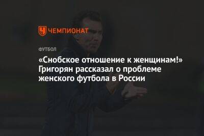 Александр Григорян - «Снобское отношение к женщинам!» Григорян рассказал о проблеме женского футбола в России - championat.com - Россия - Швеция