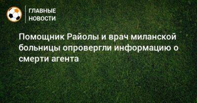 Помощник Райолы и врач миланской больницы опровергли информацию о смерти агента - bombardir.ru