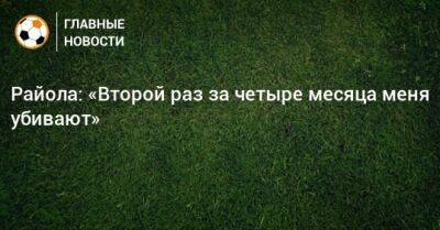 Райола: «Второй раз за четыре месяца меня убивают» - bombardir.ru