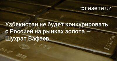 Узбекистан - Узбекистан не будет конкурировать с Россией на рынках золота — Шухрат Вафаев - gazeta.uz - Россия - Узбекистан - Petropavlovsk