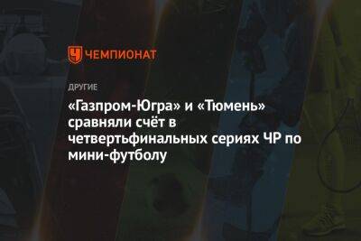 «Газпром-Югра» и «Тюмень» сравняли счёт в четвертьфинальных сериях ЧР по мини-футболу - championat.com - Москва - Россия - Екатеринбург - Нижегородская обл. - Тюмень - Югра - Сыктывкар - Югорск