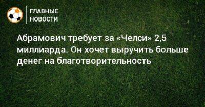 Роман Абрамович - Абрамович требует за «Челси» 2,5 миллиарда. Он хочет выручить больше денег на благотворительность - bombardir.ru