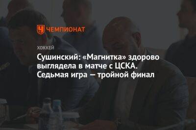 Максим Сушинский - Арина Лаврова - Сушинский: «Магнитка» здорово выглядела в матче с ЦСКА. Седьмая игра — тройной финал - championat.com - Магнитогорск