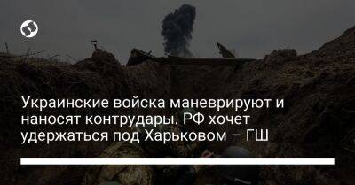Украинские войска маневрируют и наносят контрудары. РФ хочет удержаться под Харьковом – ГШ - liga.net - Россия - Украина - Крым - Луганская обл. - Харьков - Мариуполь - район Харькова - Донецкая обл.