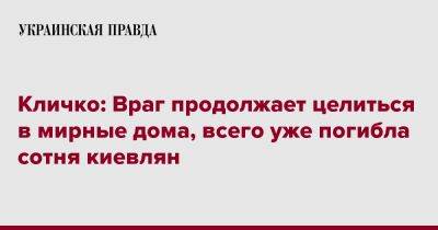 Виталий Кличко - Кличко: Враг продолжает целиться в мирные дома, всего уже погибла сотня киевлян - pravda.com.ua - Киев