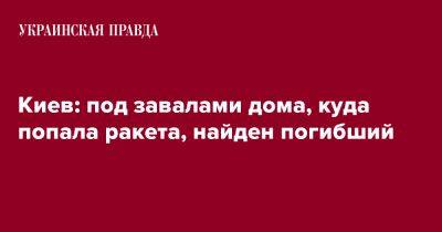 Виталий Кличко - Киев: под завалами дома, куда попала ракета, найден погибший - pravda.com.ua - Киев - район Шевченковский